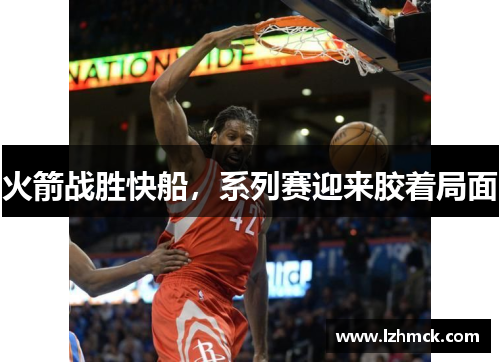 火箭战胜快船，系列赛迎来胶着局面