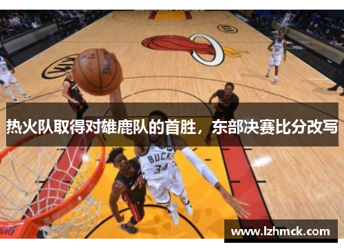 热火队取得对雄鹿队的首胜，东部决赛比分改写
