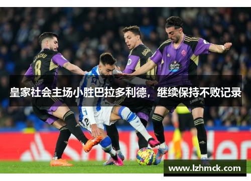 皇家社会主场小胜巴拉多利德，继续保持不败记录
