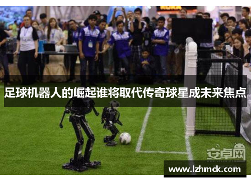 足球机器人的崛起谁将取代传奇球星成未来焦点