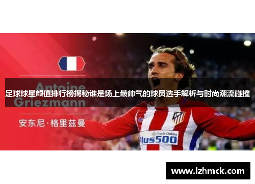 足球球星颜值排行榜揭秘谁是场上最帅气的球员选手解析与时尚潮流碰撞