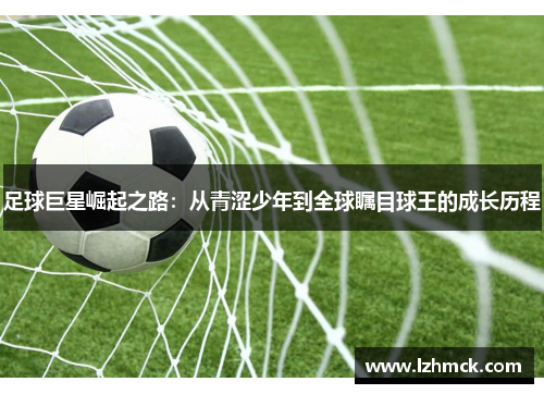 足球巨星崛起之路：从青涩少年到全球瞩目球王的成长历程
