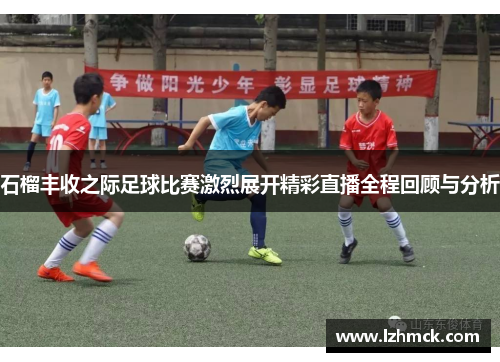 石榴丰收之际足球比赛激烈展开精彩直播全程回顾与分析