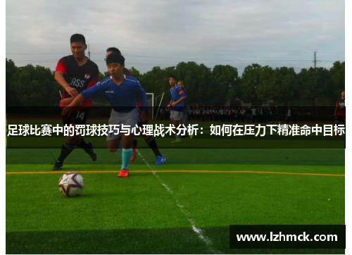 足球比赛中的罚球技巧与心理战术分析：如何在压力下精准命中目标