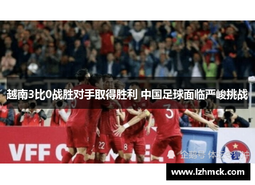 越南3比0战胜对手取得胜利 中国足球面临严峻挑战