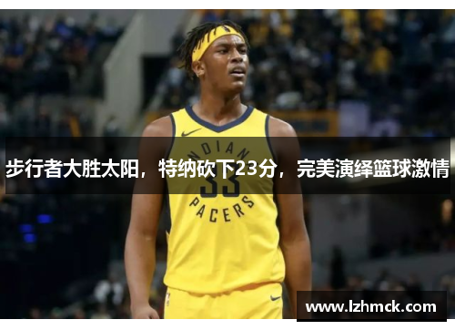 步行者大胜太阳，特纳砍下23分，完美演绎篮球激情